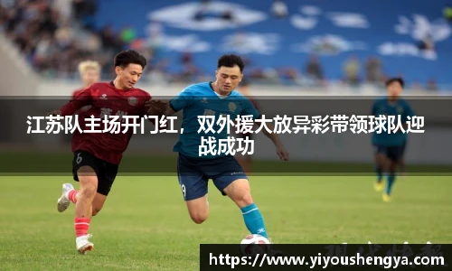 江苏队主场开门红，双外援大放异彩带领球队迎战成功