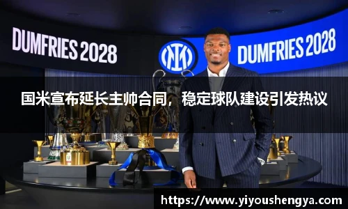 国米宣布延长主帅合同，稳定球队建设引发热议